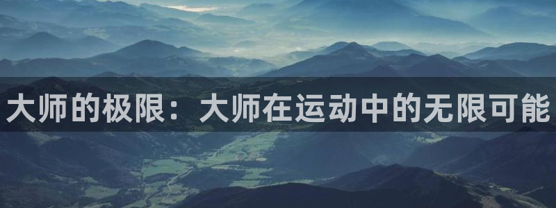 欧亿体育官方正版app娱乐40996：大师的极限：大师在运动