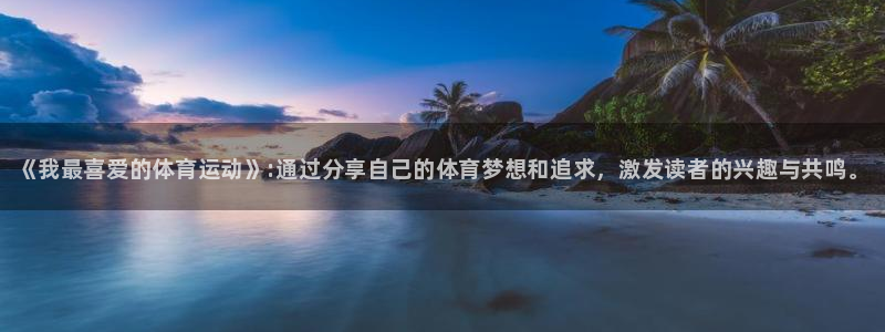 欧亿体育官方平台体育：《我最喜爱的体育运动》:通过分享自己的