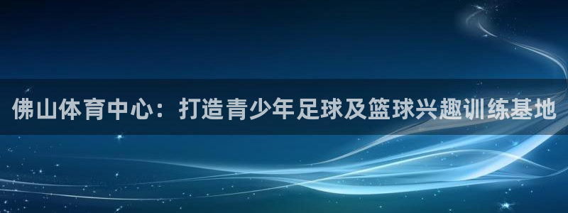 欧亿体育官方正版app娱乐首页官网下载：佛山体育中心：打造青