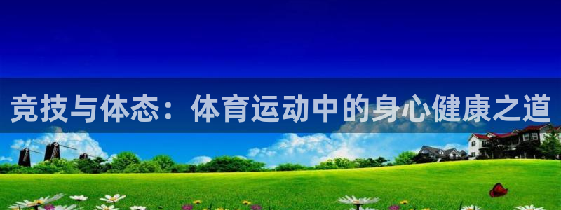 欧亿体育官方正版app集团简介:竞技与体态:体育运动中的身心