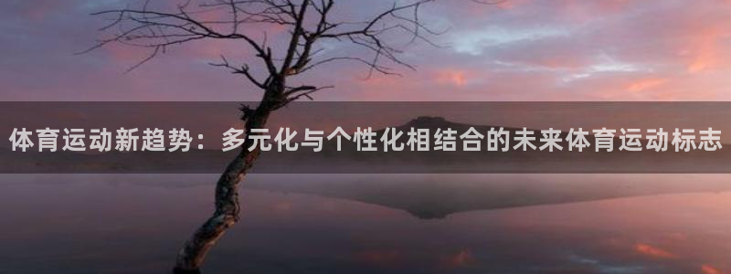 oety欧亿体育官网下载平台注册要钱吗:体育运动新趋势:多元